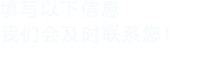 填寫(xiě)以下信息，我們會(huì)及時(shí)聯(lián)系您！